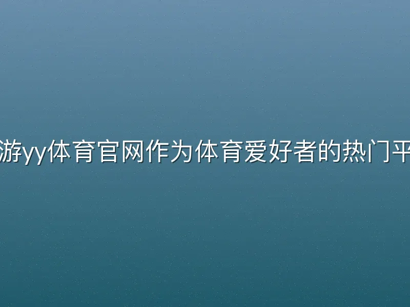 易游yy体育官网作为体育爱好者的热门平台